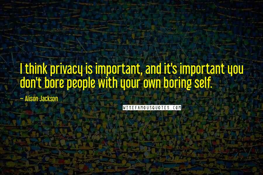 Alison Jackson Quotes: I think privacy is important, and it's important you don't bore people with your own boring self.