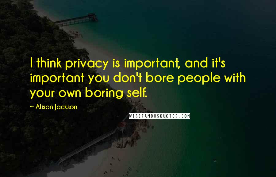 Alison Jackson Quotes: I think privacy is important, and it's important you don't bore people with your own boring self.