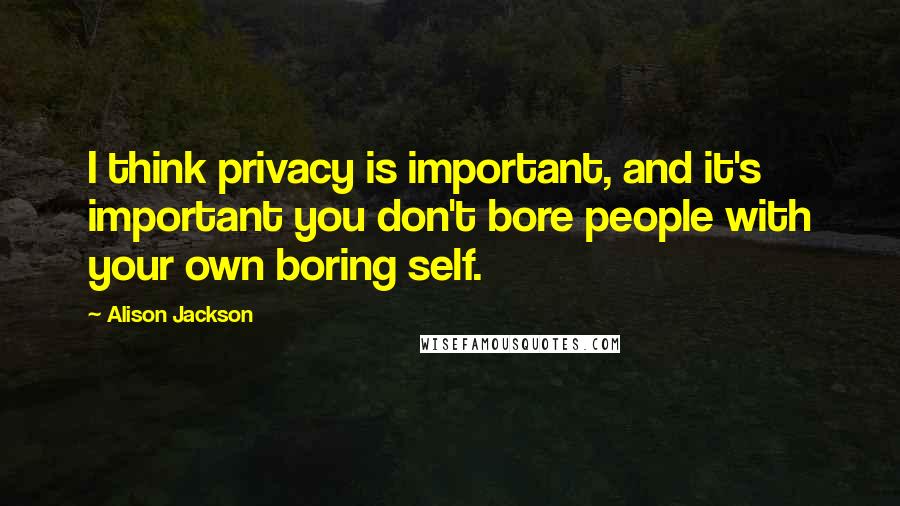Alison Jackson Quotes: I think privacy is important, and it's important you don't bore people with your own boring self.