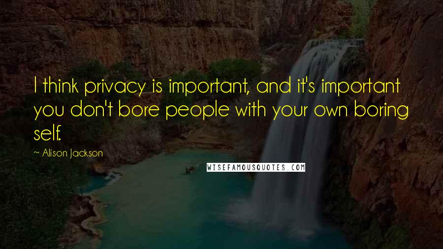Alison Jackson Quotes: I think privacy is important, and it's important you don't bore people with your own boring self.