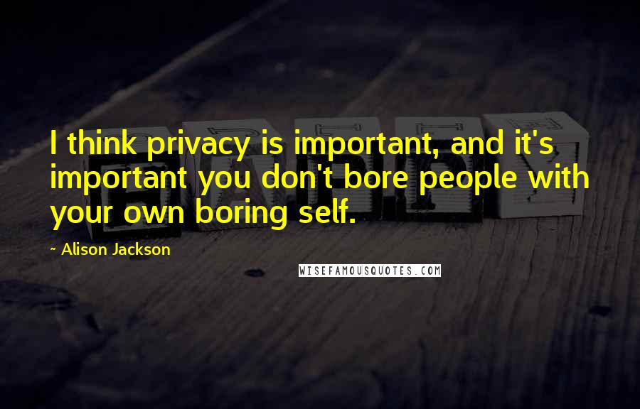 Alison Jackson Quotes: I think privacy is important, and it's important you don't bore people with your own boring self.