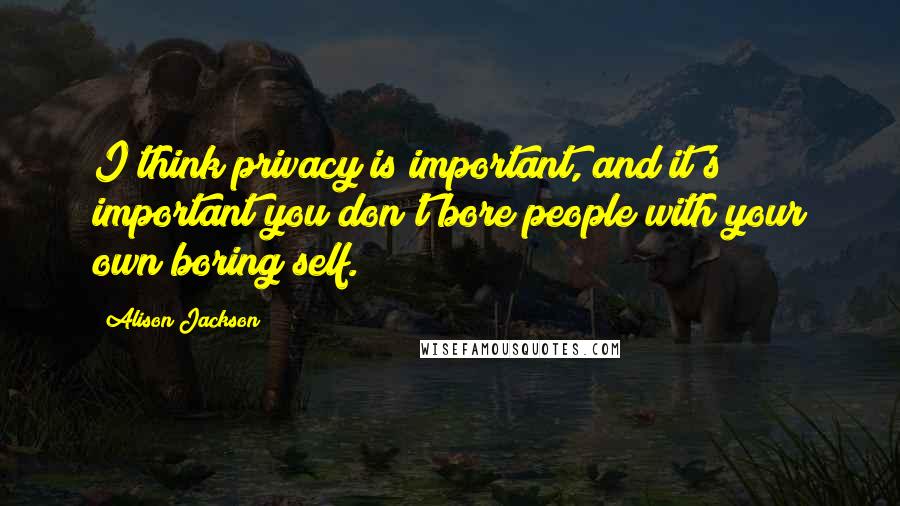 Alison Jackson Quotes: I think privacy is important, and it's important you don't bore people with your own boring self.