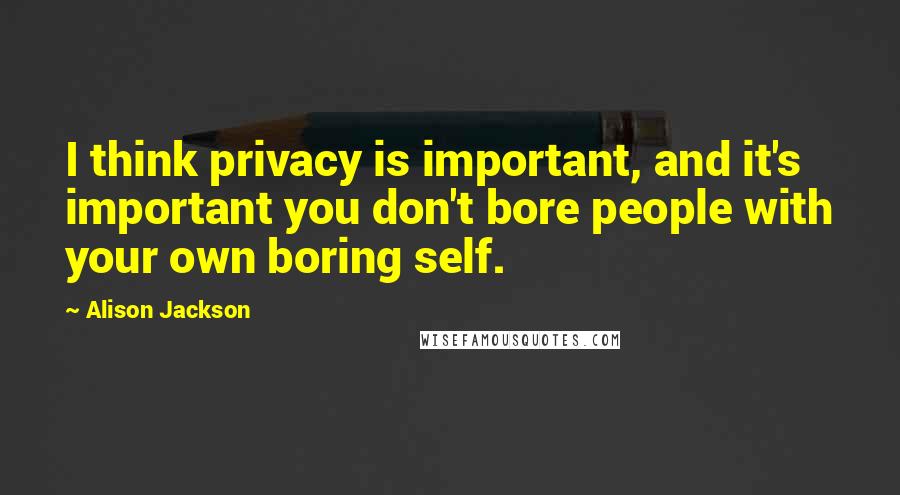 Alison Jackson Quotes: I think privacy is important, and it's important you don't bore people with your own boring self.