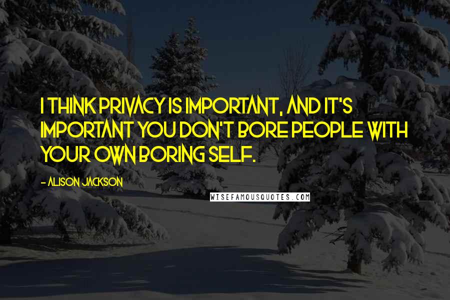 Alison Jackson Quotes: I think privacy is important, and it's important you don't bore people with your own boring self.