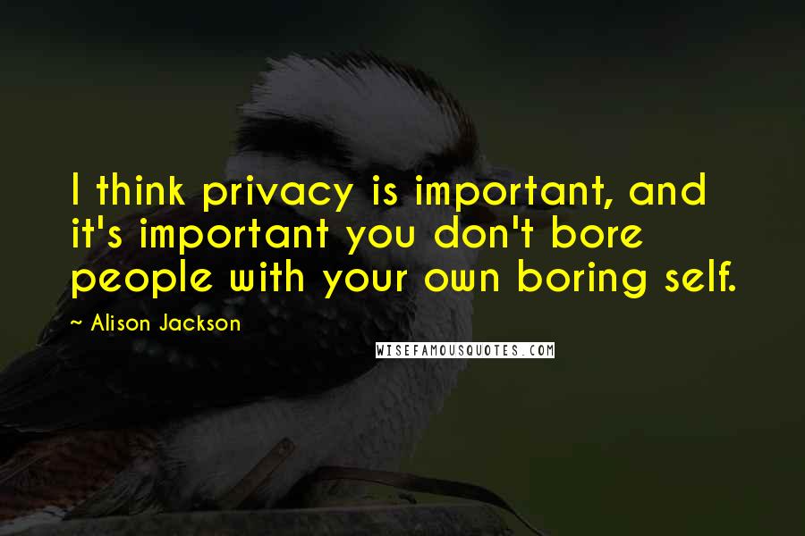 Alison Jackson Quotes: I think privacy is important, and it's important you don't bore people with your own boring self.