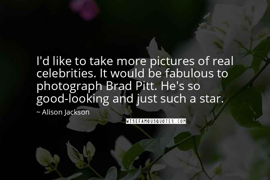 Alison Jackson Quotes: I'd like to take more pictures of real celebrities. It would be fabulous to photograph Brad Pitt. He's so good-looking and just such a star.