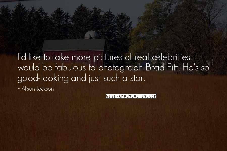 Alison Jackson Quotes: I'd like to take more pictures of real celebrities. It would be fabulous to photograph Brad Pitt. He's so good-looking and just such a star.