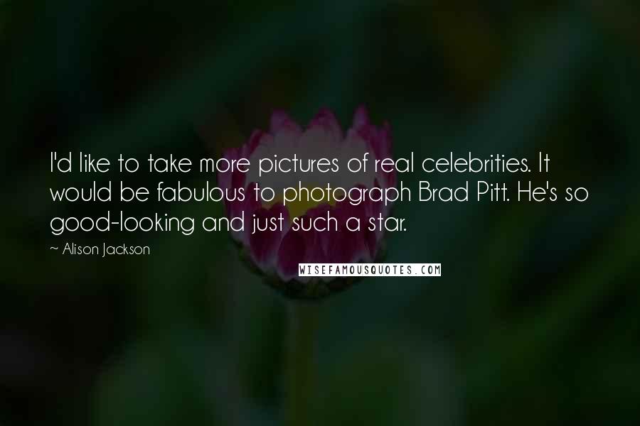 Alison Jackson Quotes: I'd like to take more pictures of real celebrities. It would be fabulous to photograph Brad Pitt. He's so good-looking and just such a star.