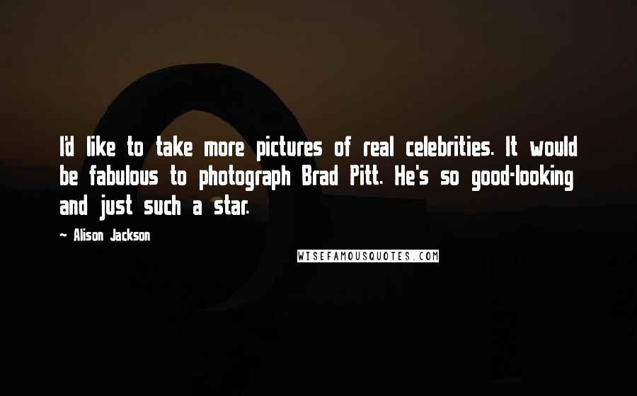 Alison Jackson Quotes: I'd like to take more pictures of real celebrities. It would be fabulous to photograph Brad Pitt. He's so good-looking and just such a star.