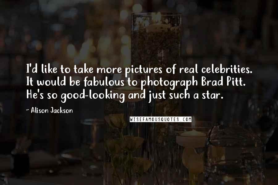 Alison Jackson Quotes: I'd like to take more pictures of real celebrities. It would be fabulous to photograph Brad Pitt. He's so good-looking and just such a star.