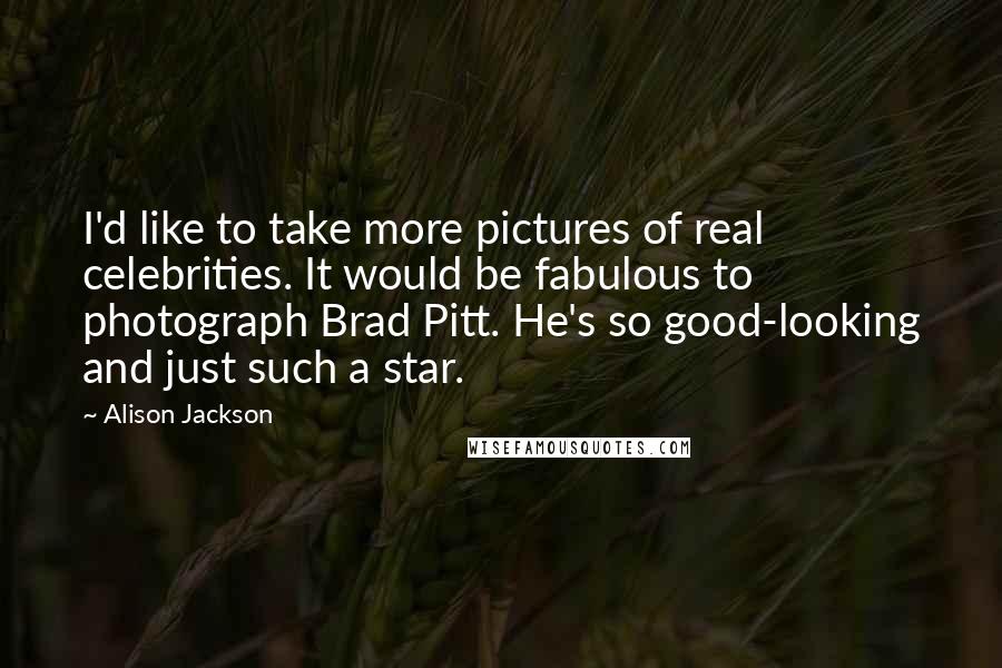 Alison Jackson Quotes: I'd like to take more pictures of real celebrities. It would be fabulous to photograph Brad Pitt. He's so good-looking and just such a star.