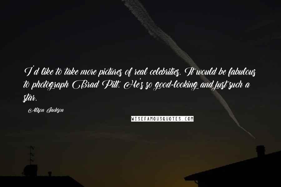 Alison Jackson Quotes: I'd like to take more pictures of real celebrities. It would be fabulous to photograph Brad Pitt. He's so good-looking and just such a star.