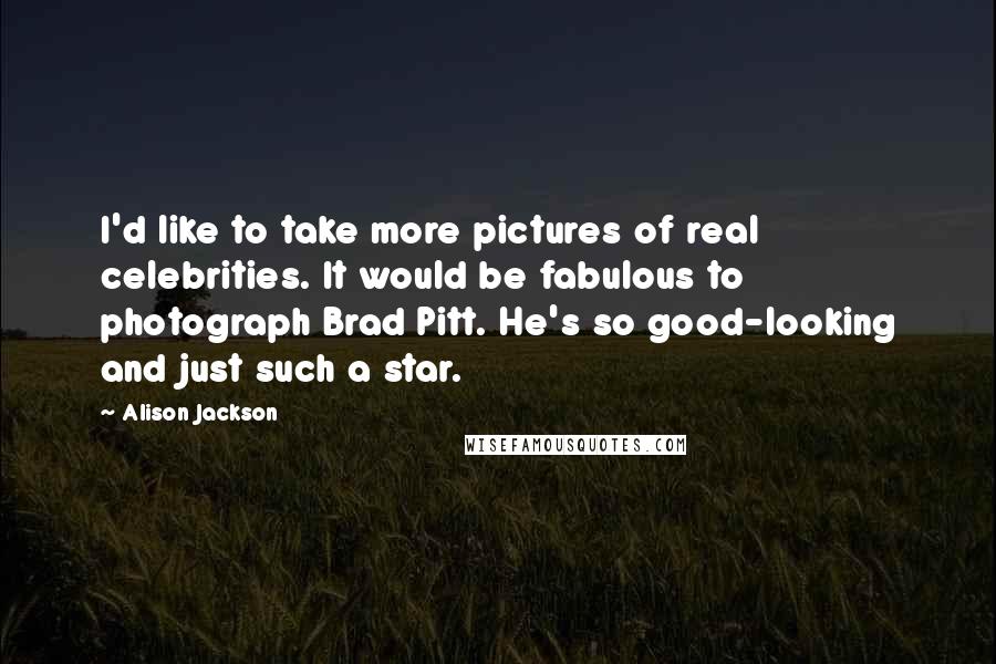 Alison Jackson Quotes: I'd like to take more pictures of real celebrities. It would be fabulous to photograph Brad Pitt. He's so good-looking and just such a star.