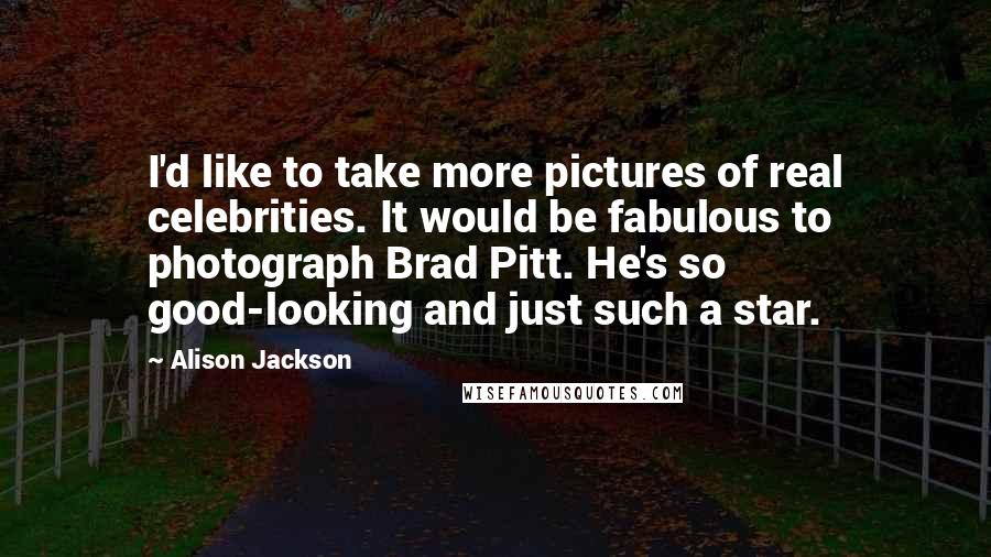 Alison Jackson Quotes: I'd like to take more pictures of real celebrities. It would be fabulous to photograph Brad Pitt. He's so good-looking and just such a star.