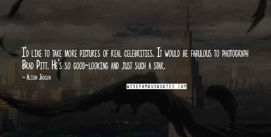 Alison Jackson Quotes: I'd like to take more pictures of real celebrities. It would be fabulous to photograph Brad Pitt. He's so good-looking and just such a star.