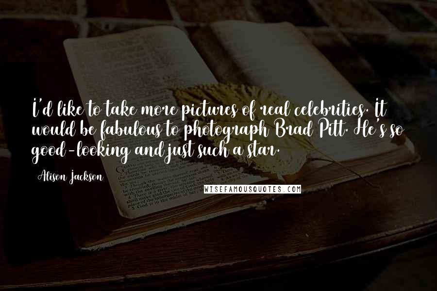 Alison Jackson Quotes: I'd like to take more pictures of real celebrities. It would be fabulous to photograph Brad Pitt. He's so good-looking and just such a star.