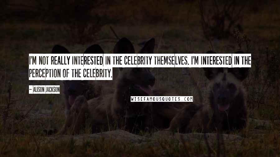 Alison Jackson Quotes: I'm not really interested in the celebrity themselves. I'm interested in the perception of the celebrity.