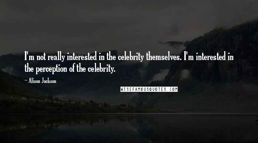 Alison Jackson Quotes: I'm not really interested in the celebrity themselves. I'm interested in the perception of the celebrity.