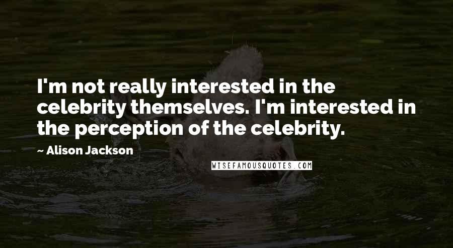 Alison Jackson Quotes: I'm not really interested in the celebrity themselves. I'm interested in the perception of the celebrity.