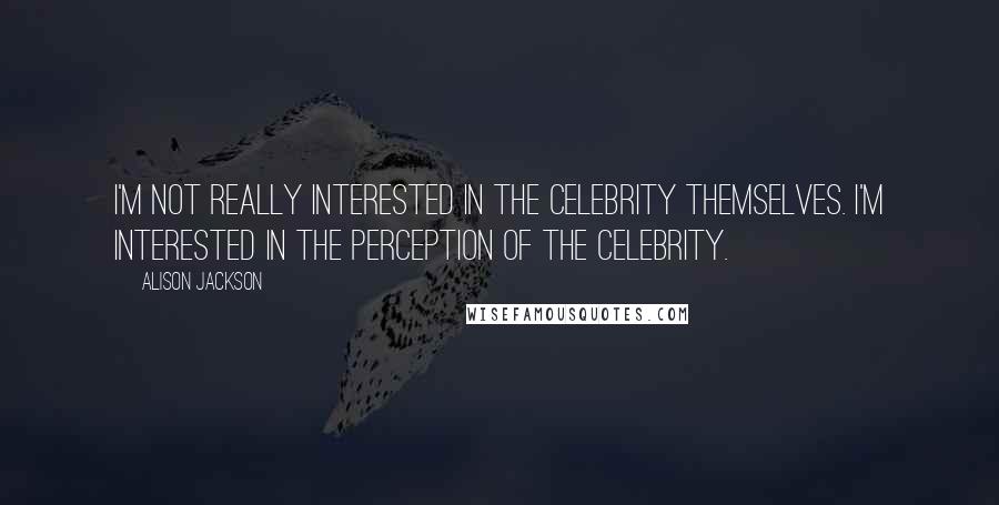 Alison Jackson Quotes: I'm not really interested in the celebrity themselves. I'm interested in the perception of the celebrity.