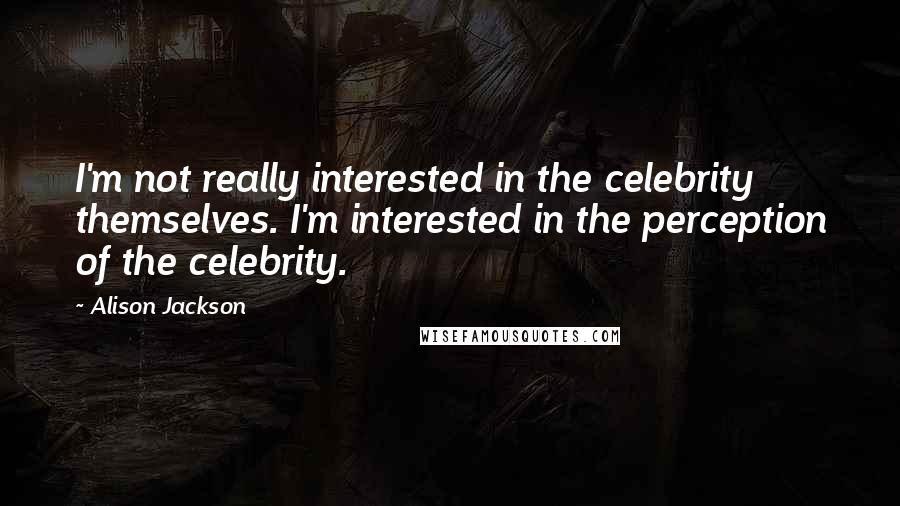 Alison Jackson Quotes: I'm not really interested in the celebrity themselves. I'm interested in the perception of the celebrity.