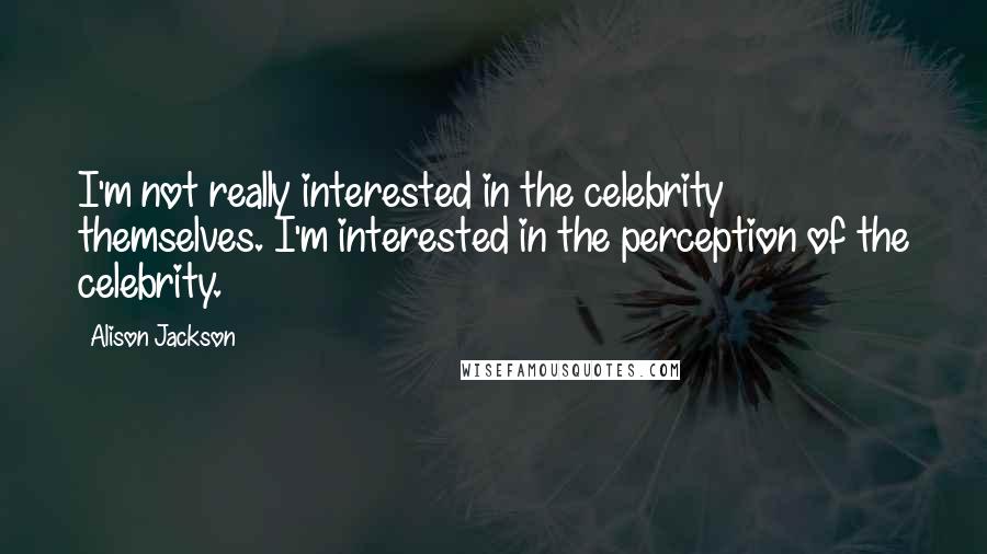Alison Jackson Quotes: I'm not really interested in the celebrity themselves. I'm interested in the perception of the celebrity.