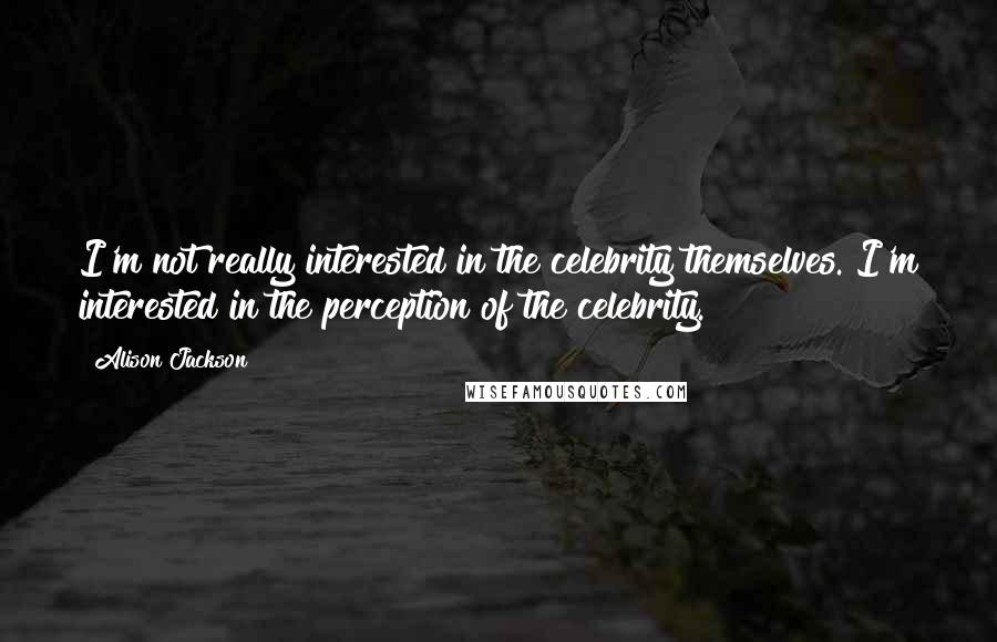 Alison Jackson Quotes: I'm not really interested in the celebrity themselves. I'm interested in the perception of the celebrity.