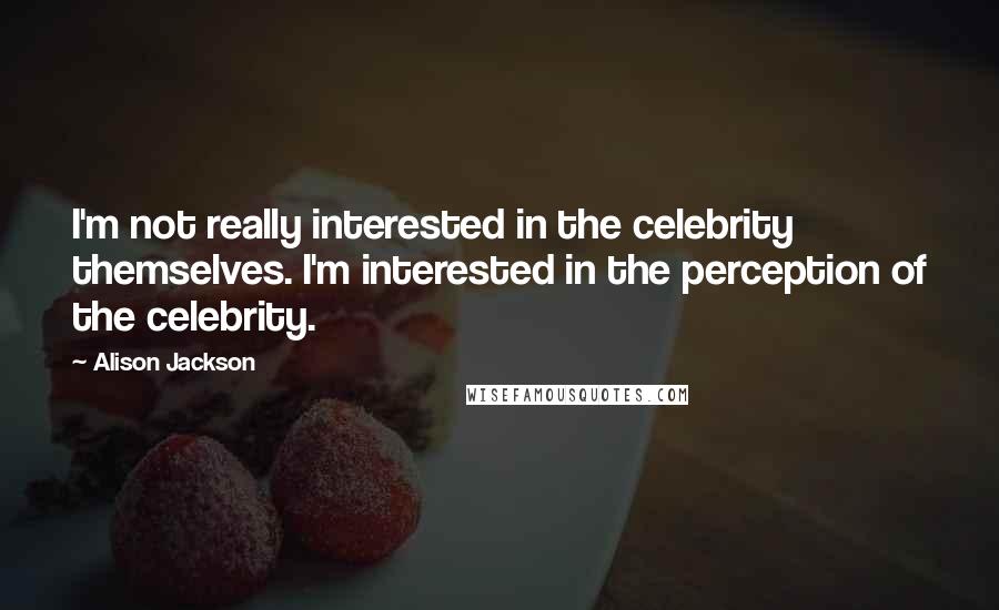 Alison Jackson Quotes: I'm not really interested in the celebrity themselves. I'm interested in the perception of the celebrity.