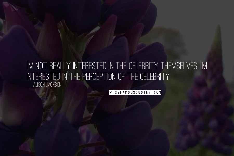Alison Jackson Quotes: I'm not really interested in the celebrity themselves. I'm interested in the perception of the celebrity.
