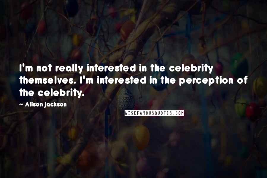Alison Jackson Quotes: I'm not really interested in the celebrity themselves. I'm interested in the perception of the celebrity.