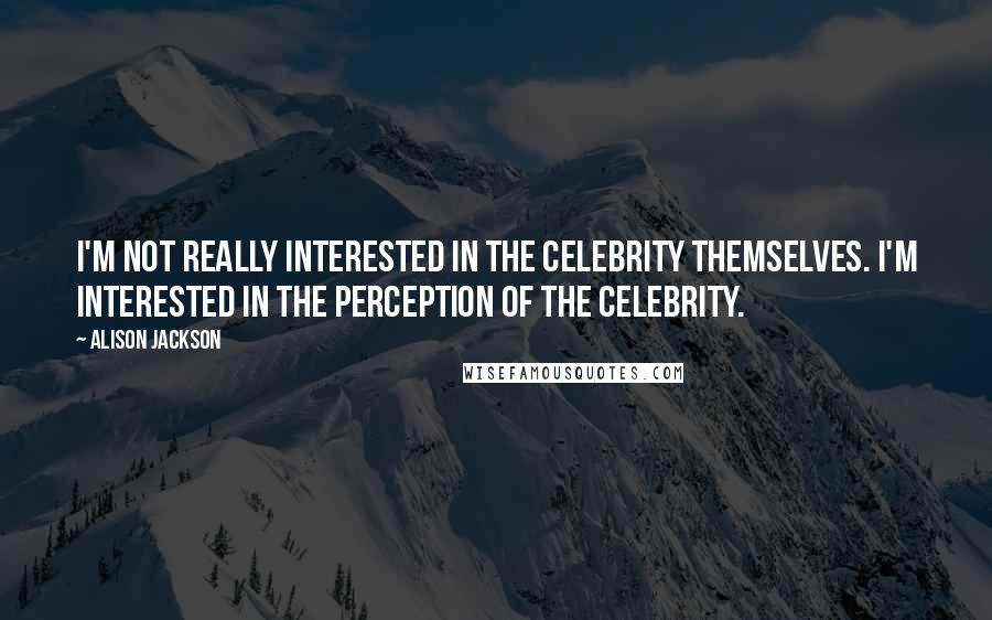 Alison Jackson Quotes: I'm not really interested in the celebrity themselves. I'm interested in the perception of the celebrity.