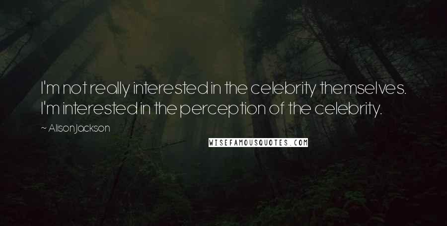 Alison Jackson Quotes: I'm not really interested in the celebrity themselves. I'm interested in the perception of the celebrity.