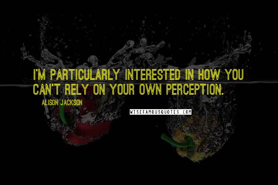 Alison Jackson Quotes: I'm particularly interested in how you can't rely on your own perception.