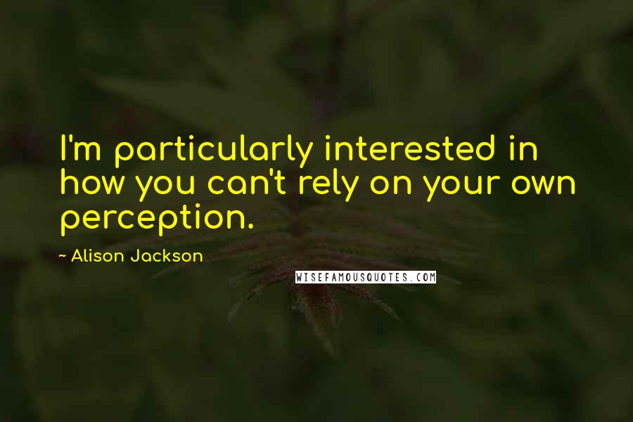 Alison Jackson Quotes: I'm particularly interested in how you can't rely on your own perception.