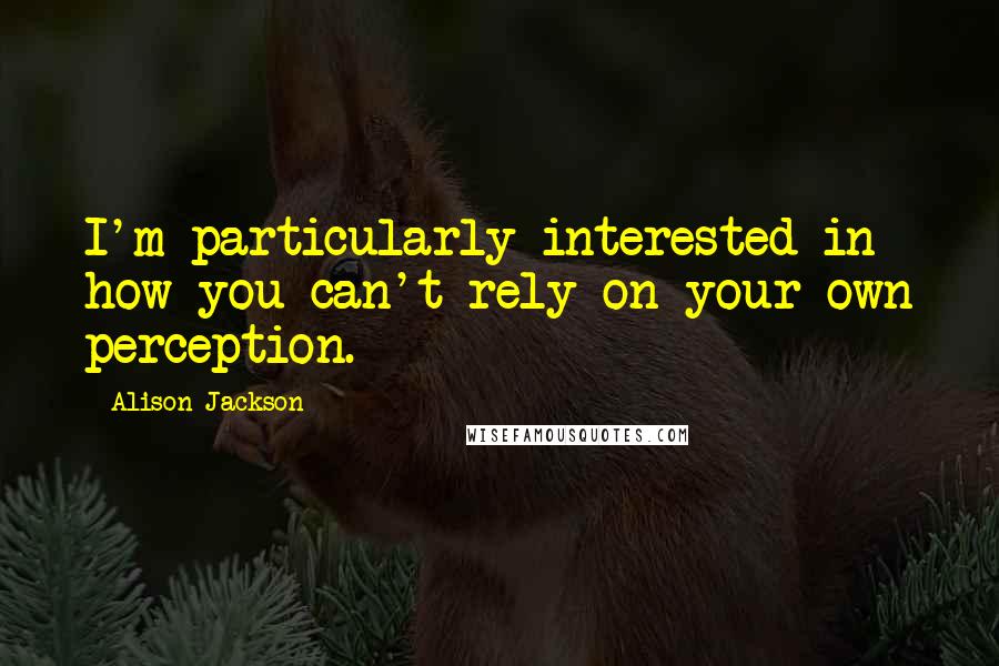 Alison Jackson Quotes: I'm particularly interested in how you can't rely on your own perception.