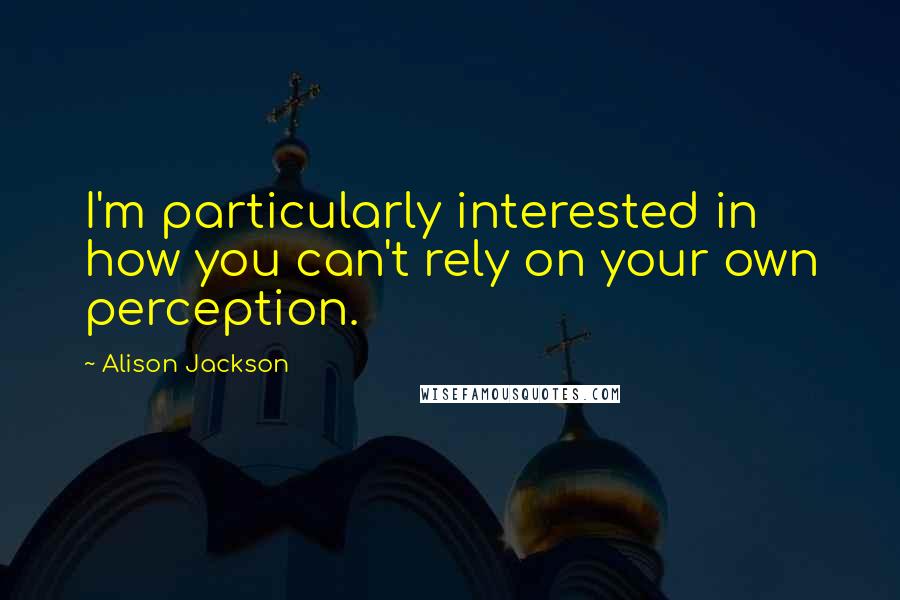 Alison Jackson Quotes: I'm particularly interested in how you can't rely on your own perception.