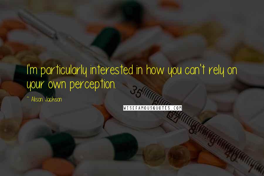 Alison Jackson Quotes: I'm particularly interested in how you can't rely on your own perception.