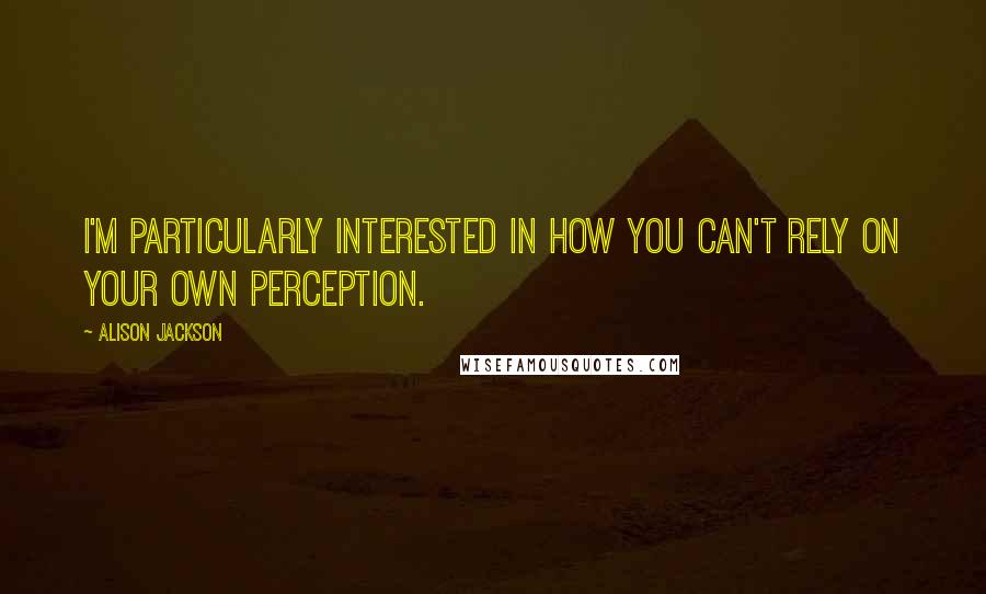 Alison Jackson Quotes: I'm particularly interested in how you can't rely on your own perception.