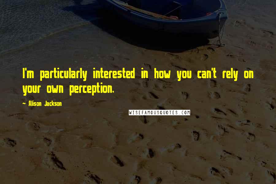 Alison Jackson Quotes: I'm particularly interested in how you can't rely on your own perception.