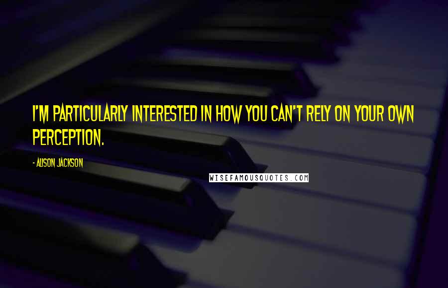 Alison Jackson Quotes: I'm particularly interested in how you can't rely on your own perception.