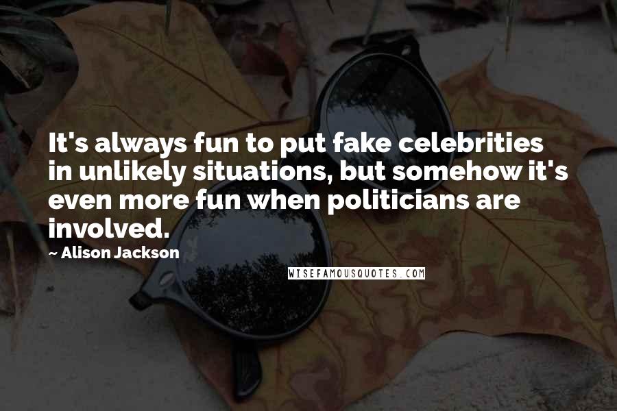 Alison Jackson Quotes: It's always fun to put fake celebrities in unlikely situations, but somehow it's even more fun when politicians are involved.