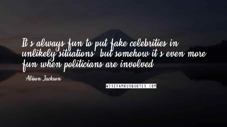 Alison Jackson Quotes: It's always fun to put fake celebrities in unlikely situations, but somehow it's even more fun when politicians are involved.