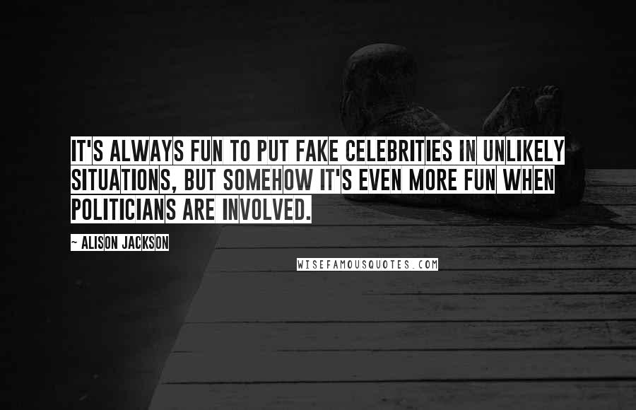 Alison Jackson Quotes: It's always fun to put fake celebrities in unlikely situations, but somehow it's even more fun when politicians are involved.