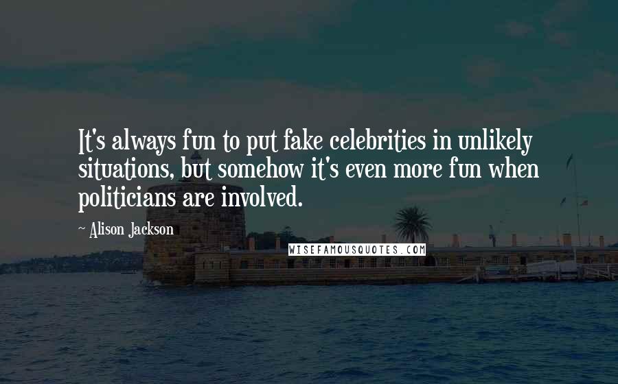 Alison Jackson Quotes: It's always fun to put fake celebrities in unlikely situations, but somehow it's even more fun when politicians are involved.