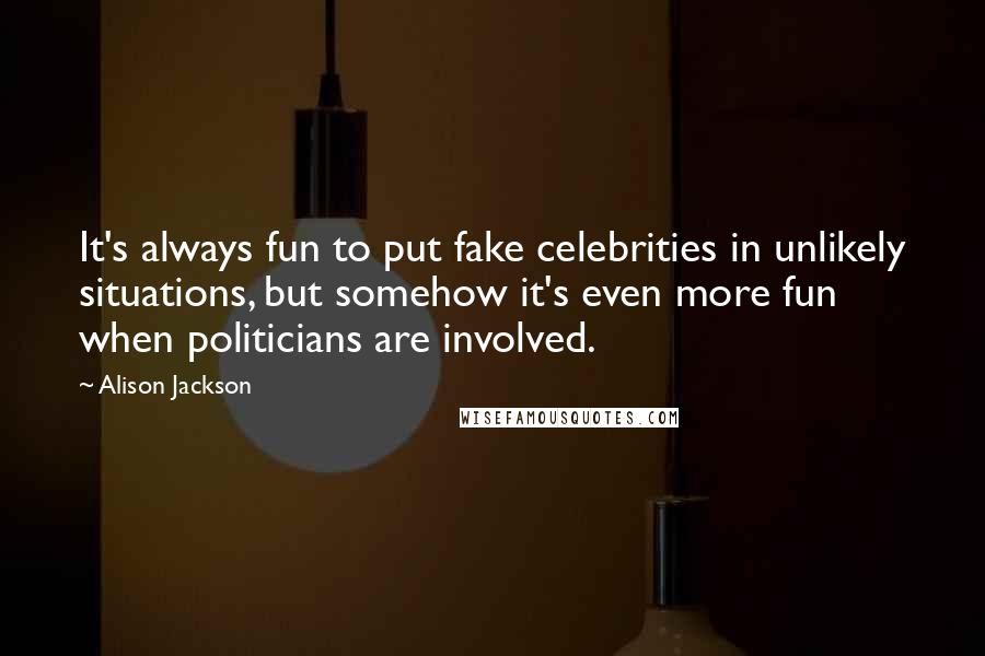 Alison Jackson Quotes: It's always fun to put fake celebrities in unlikely situations, but somehow it's even more fun when politicians are involved.