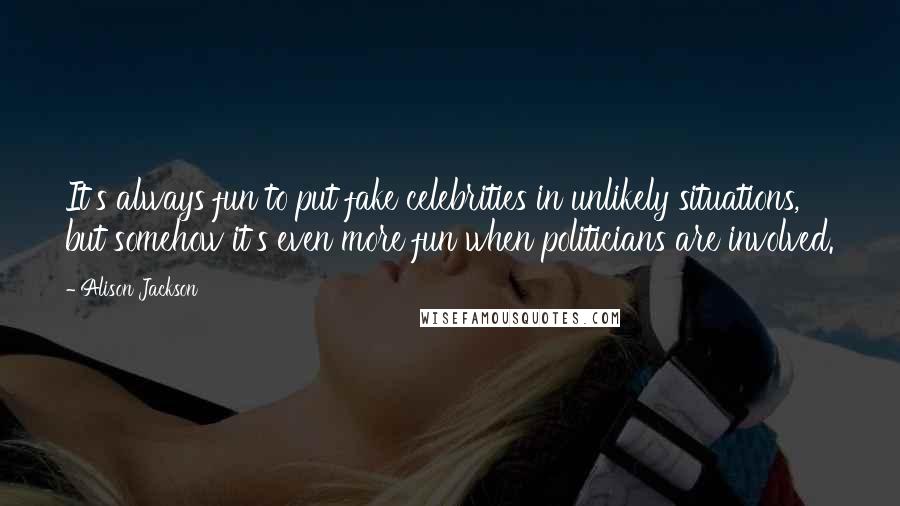 Alison Jackson Quotes: It's always fun to put fake celebrities in unlikely situations, but somehow it's even more fun when politicians are involved.