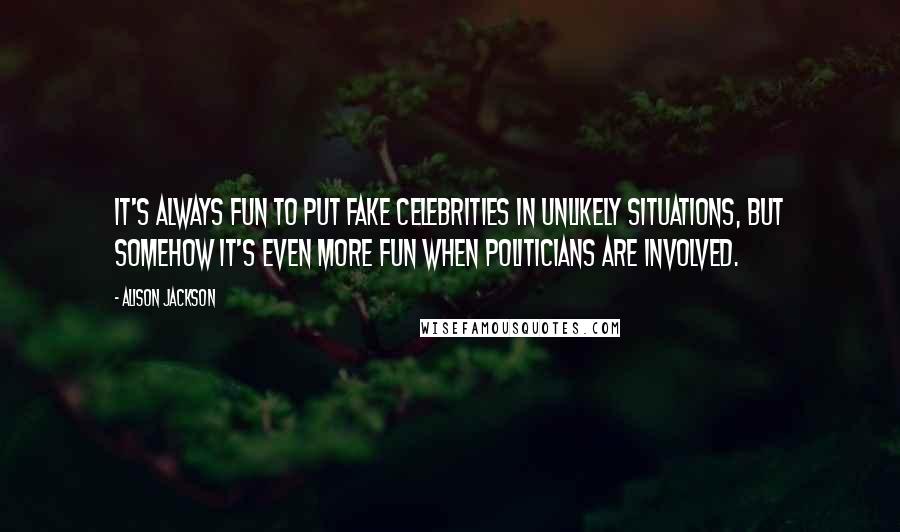 Alison Jackson Quotes: It's always fun to put fake celebrities in unlikely situations, but somehow it's even more fun when politicians are involved.