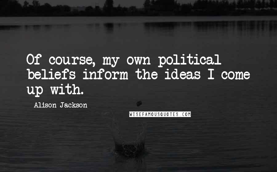 Alison Jackson Quotes: Of course, my own political beliefs inform the ideas I come up with.
