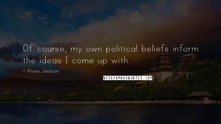 Alison Jackson Quotes: Of course, my own political beliefs inform the ideas I come up with.