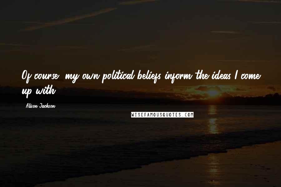 Alison Jackson Quotes: Of course, my own political beliefs inform the ideas I come up with.